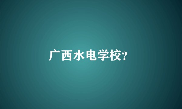 广西水电学校？
