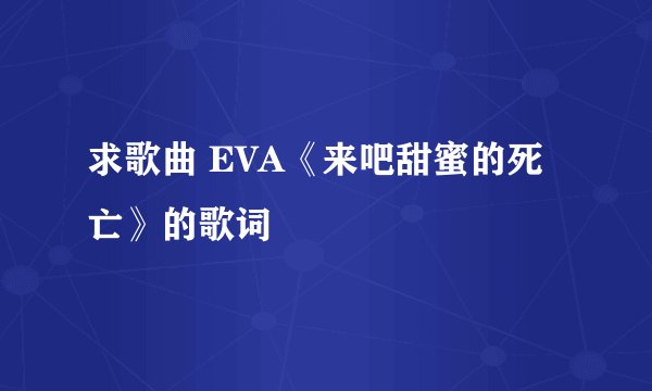 求歌曲 EVA《来吧甜蜜的死亡》的歌词