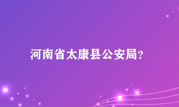 河南省太康县公安局?