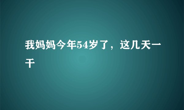 我妈妈今年54岁了，这几天一干