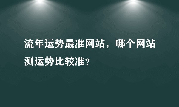 流年运势最准网站，哪个网站测运势比较准？