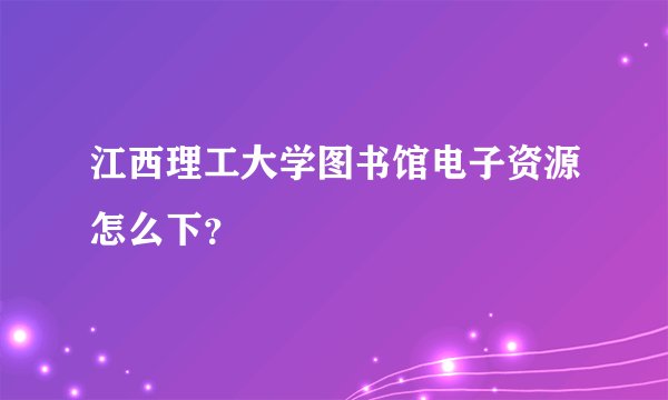 江西理工大学图书馆电子资源怎么下？