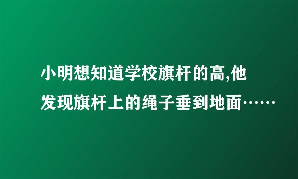 小明想知道学校旗杆的高,他发现旗杆上的绳子垂到地面……