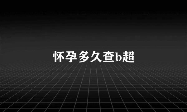 怀孕多久查b超