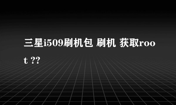 三星i509刷机包 刷机 获取root ??