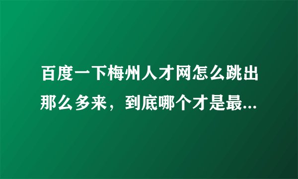 百度一下梅州人才网怎么跳出那么多来，到底哪个才是最专业，信息会不会虚假？