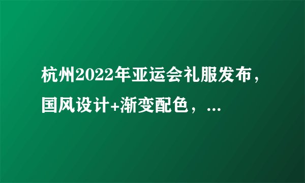 杭州2022年亚运会礼服发布，国风设计+渐变配色，俗气or大气？
