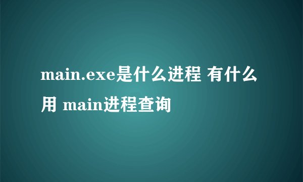main.exe是什么进程 有什么用 main进程查询