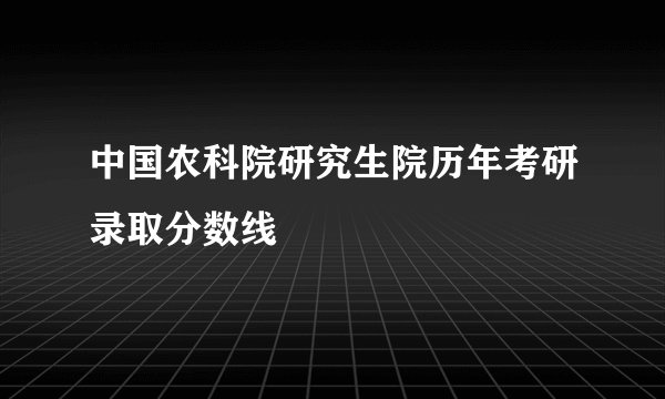 中国农科院研究生院历年考研录取分数线