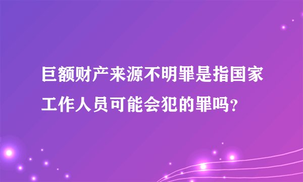巨额财产来源不明罪是指国家工作人员可能会犯的罪吗？
