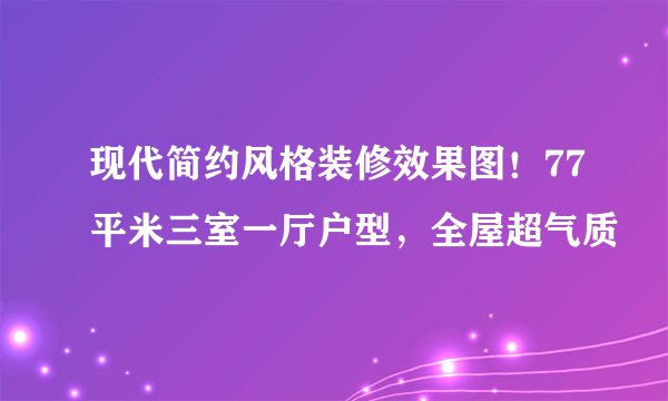 现代简约风格装修效果图！77平米三室一厅户型，全屋超气质