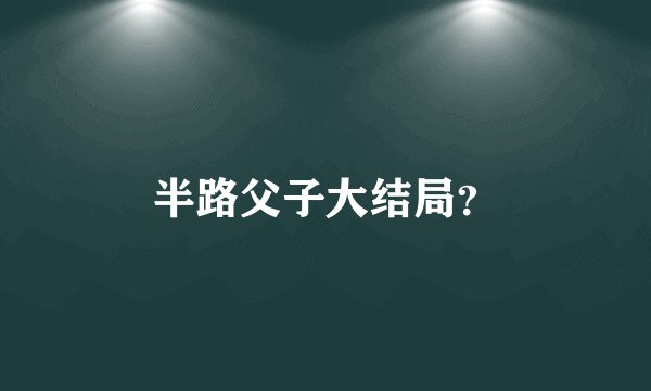 半路父子大结局？