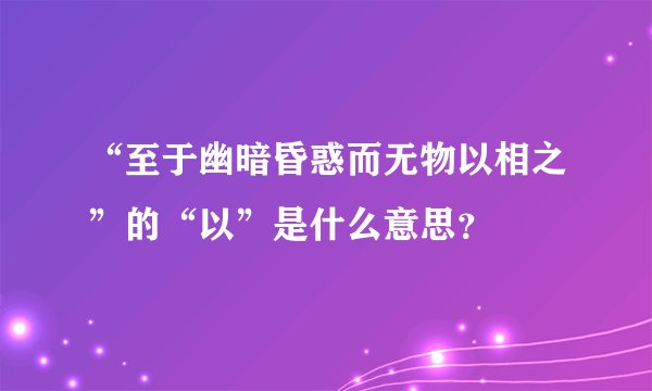 “至于幽暗昏惑而无物以相之”的“以”是什么意思？