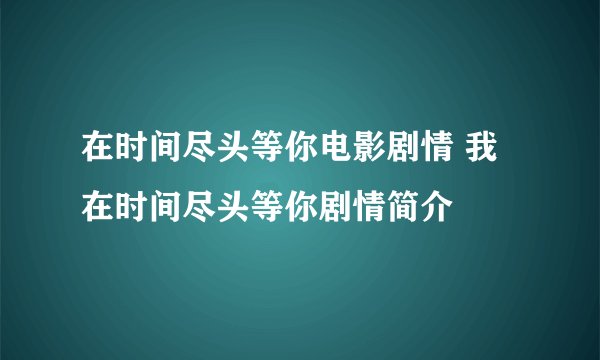 在时间尽头等你电影剧情 我在时间尽头等你剧情简介