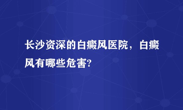 长沙资深的白癜风医院，白癜风有哪些危害?