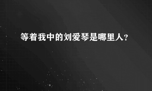 等着我中的刘爱琴是哪里人？