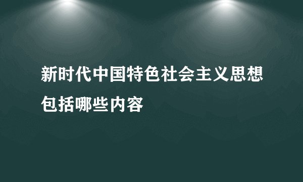 新时代中国特色社会主义思想包括哪些内容