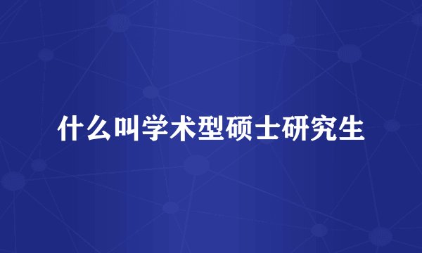 什么叫学术型硕士研究生