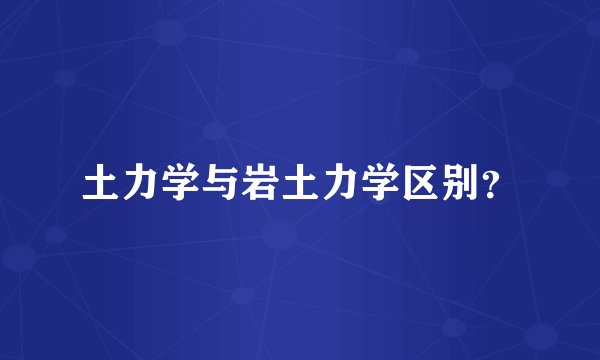 土力学与岩土力学区别？