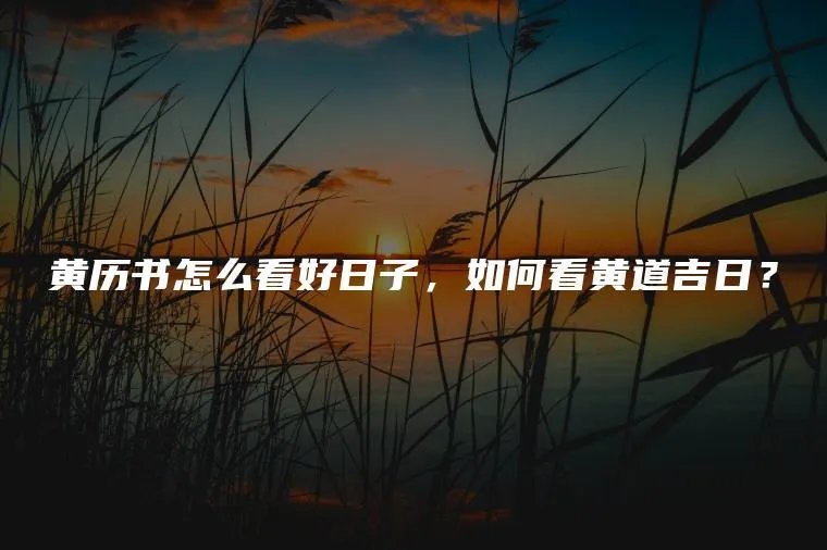 黄历书怎么看好日子，如何看黄道吉日？