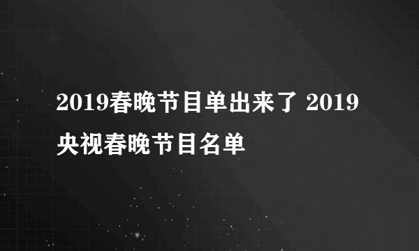 2019春晚节目单出来了 2019央视春晚节目名单
