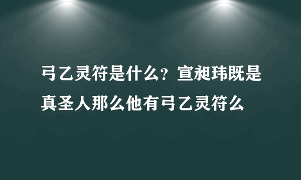 弓乙灵符是什么？宣昶玮既是真圣人那么他有弓乙灵符么