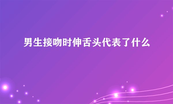男生接吻时伸舌头代表了什么