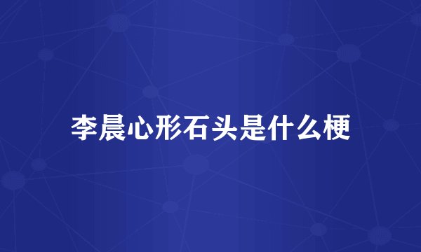 李晨心形石头是什么梗