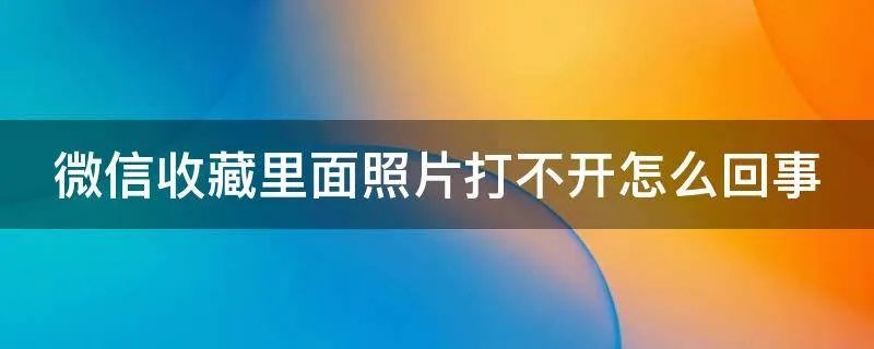 微信收藏里面照片打不开怎么回事