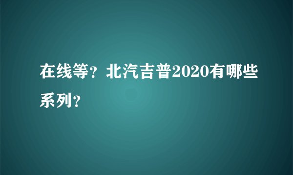 在线等？北汽吉普2020有哪些系列？