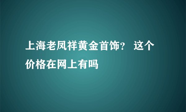 上海老凤祥黄金首饰？ 这个价格在网上有吗