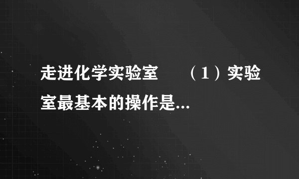 走进化学实验室     （1）实验室最基本的操作是取用化学药品．请写出取用药品时要用到的仪器名称各一个（试管除外）．取用固体药品，取用液体药品．     （2）取一支试管，加入3ml水，用酒精灯加热．举出在此过程中的安全操作（至少2条）①；②．     （3）回忆你填写过的实验报告的格式，设计一个试验物质性质的探究活动记录表并注明主要栏目．