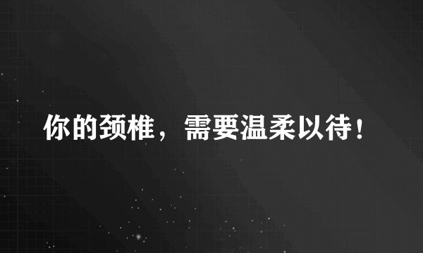 你的颈椎，需要温柔以待！