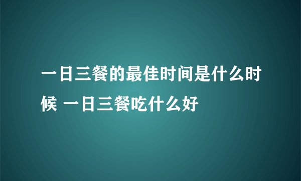 一日三餐的最佳时间是什么时候 一日三餐吃什么好