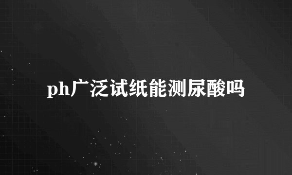 ph广泛试纸能测尿酸吗