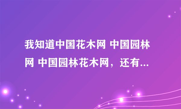 我知道中国花木网 中国园林网 中国园林花木网，还有哪几个在全国出名的