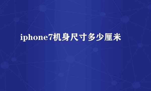 iphone7机身尺寸多少厘米