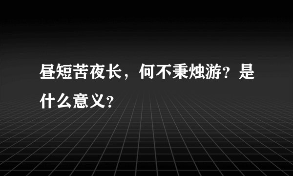 昼短苦夜长，何不秉烛游？是什么意义？