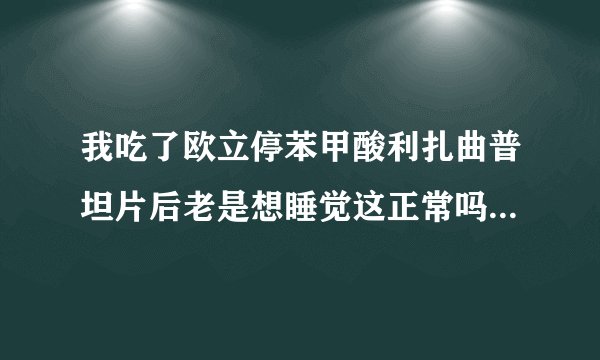 我吃了欧立停苯甲酸利扎曲普坦片后老是想睡觉这正常吗需不需要...