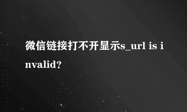 微信链接打不开显示s_url is invalid？