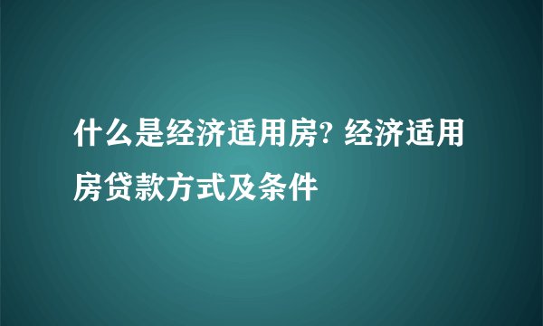 什么是经济适用房? 经济适用房贷款方式及条件