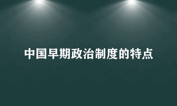 中国早期政治制度的特点