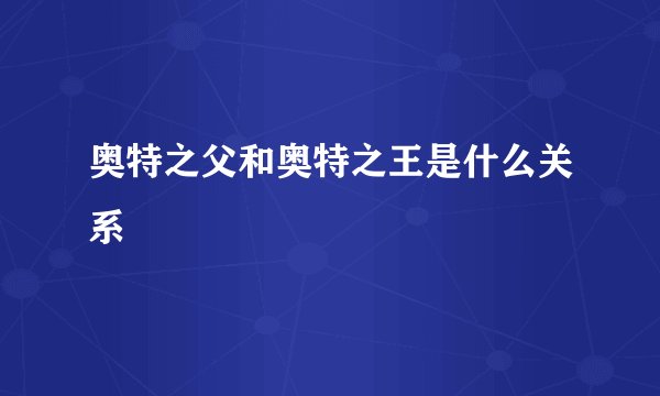 奥特之父和奥特之王是什么关系