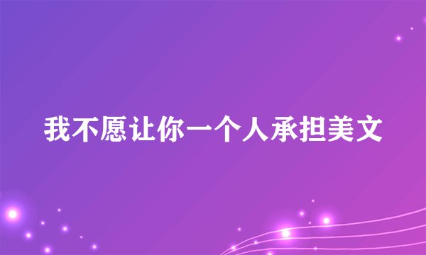 我不愿让你一个人承担美文