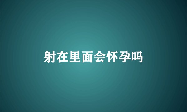 射在里面会怀孕吗