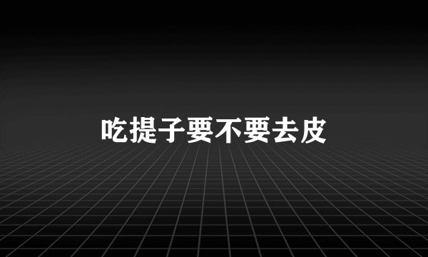 吃提子要不要去皮
