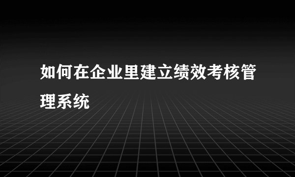 如何在企业里建立绩效考核管理系统