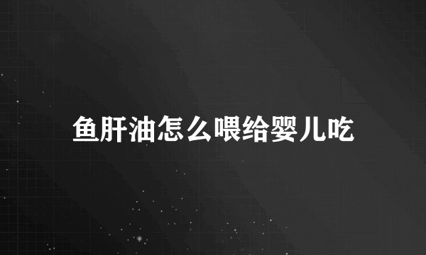 鱼肝油怎么喂给婴儿吃