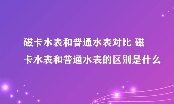 磁卡水表和普通水表对比 磁卡水表和普通水表的区别是什么