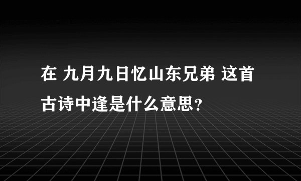 在 九月九日忆山东兄弟 这首古诗中逢是什么意思？